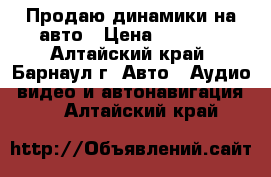 Продаю динамики на авто › Цена ­ 2 000 - Алтайский край, Барнаул г. Авто » Аудио, видео и автонавигация   . Алтайский край